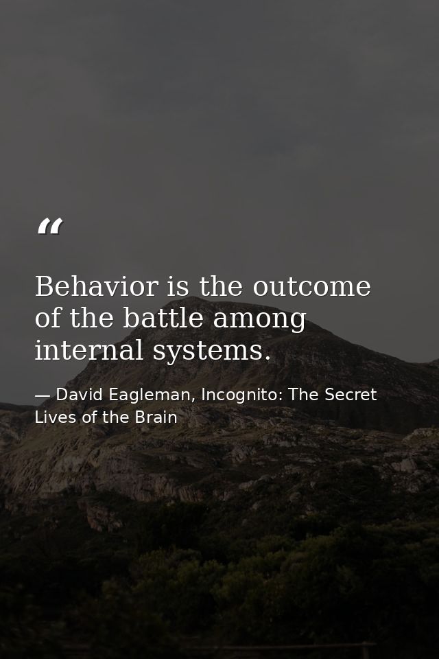 Behavior is the outcome of the battle among internal systems. — David Eagleman, Incognito: The Secret Lives of the Brain