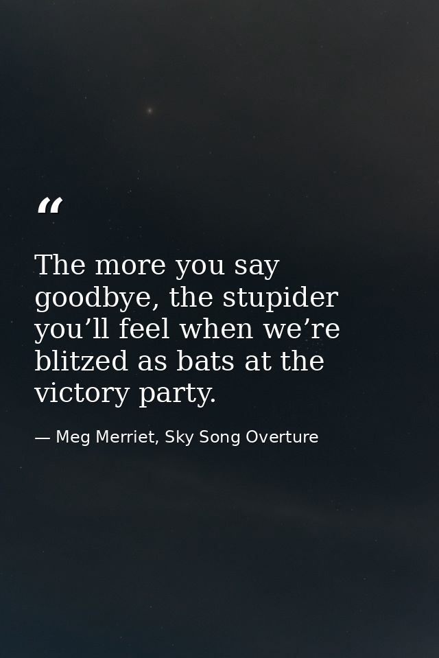 The more you say goodbye, the stupider you’ll feel when we’re blitzed as bats at the victory party. — Meg Merriet, Sky Song Overture
