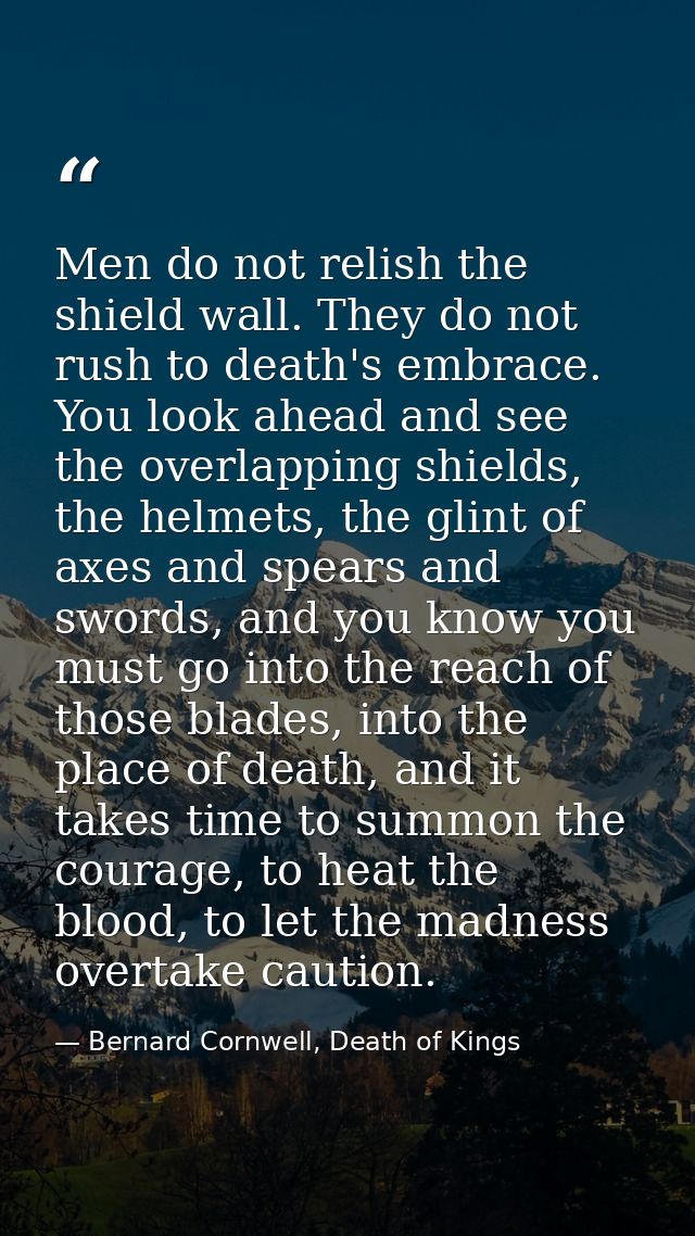 Men do not relish the shield wall. They do not rush to death's embrace. You look ahead and see the overlapping shields,  — Bernard Cornwell, Death of Kings