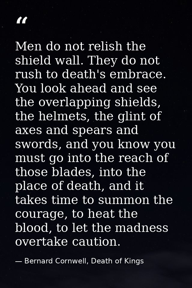 Men do not relish the shield wall. They do not rush to death's embrace. You look ahead and see the overlapping shields,  — Bernard Cornwell, Death of Kings