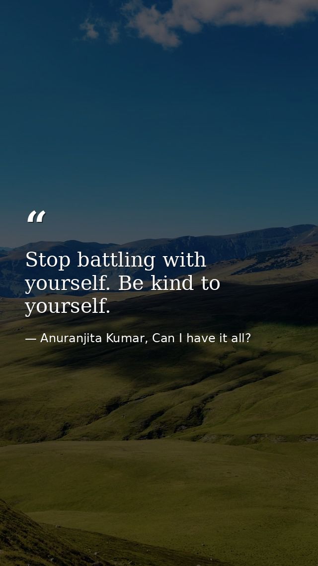 Stop battling with yourself. Be kind to yourself. — Anuranjita Kumar, Can I have it all?