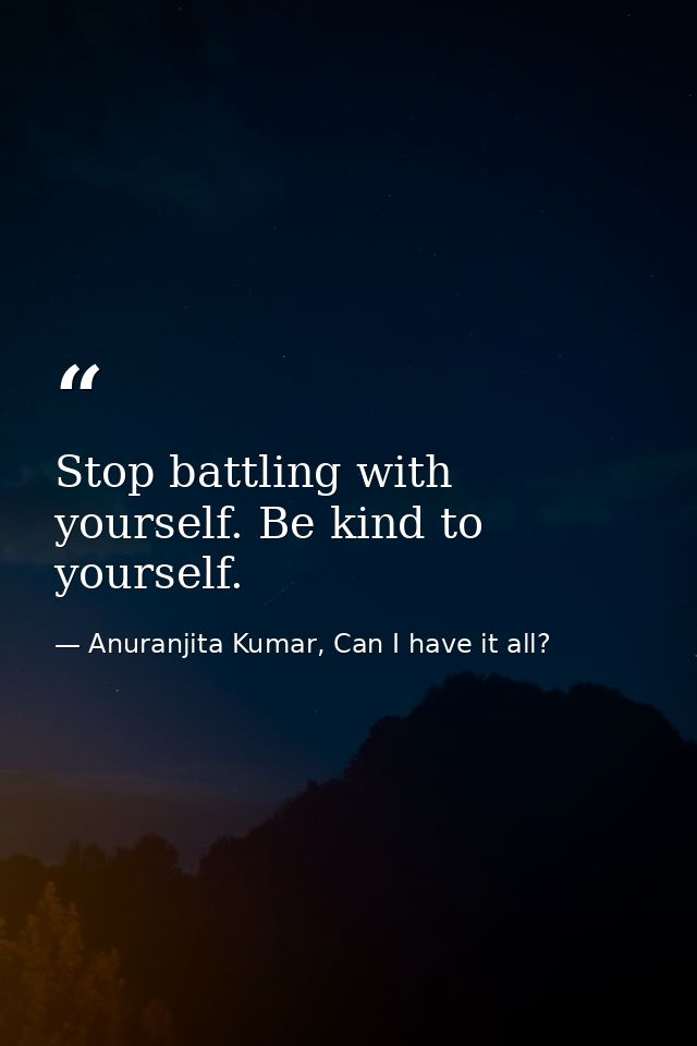 Stop battling with yourself. Be kind to yourself. — Anuranjita Kumar, Can I have it all?