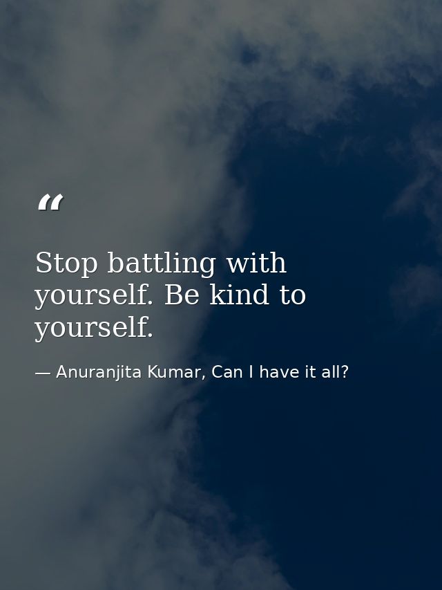 Stop battling with yourself. Be kind to yourself. — Anuranjita Kumar, Can I have it all?