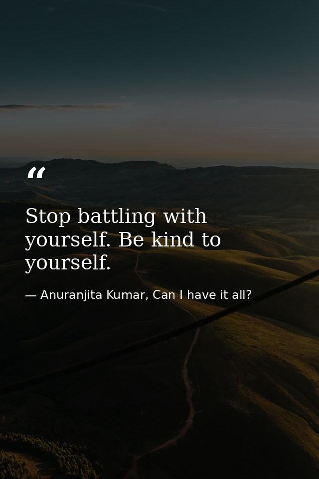Stop battling with yourself. Be kind to yourself. — Anuranjita Kumar, Can I have it all?