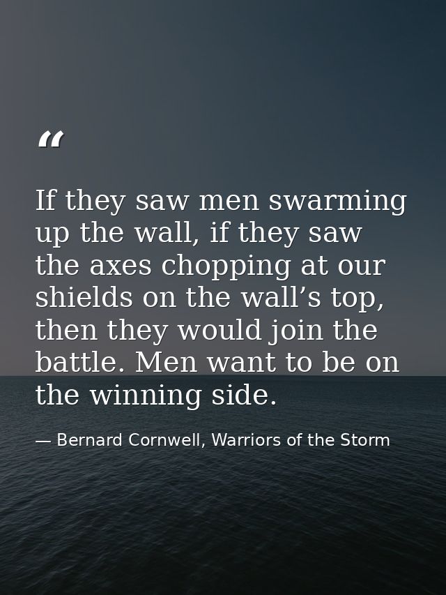 If they saw men swarming up the wall, if they saw the axes chopping at our shields on the wall’s top, then they would jo — Bernard Cornwell, Warriors of the Storm