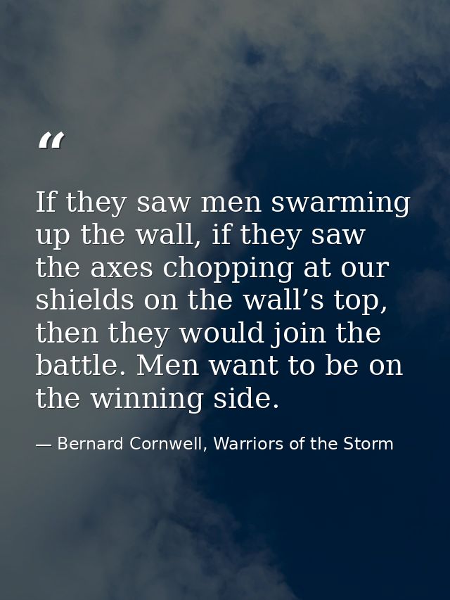 If they saw men swarming up the wall, if they saw the axes chopping at our shields on the wall’s top, then they would jo — Bernard Cornwell, Warriors of the Storm