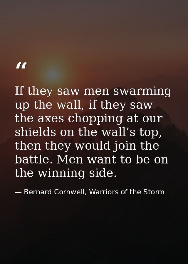 If they saw men swarming up the wall, if they saw the axes chopping at our shields on the wall’s top, then they would jo — Bernard Cornwell, Warriors of the Storm