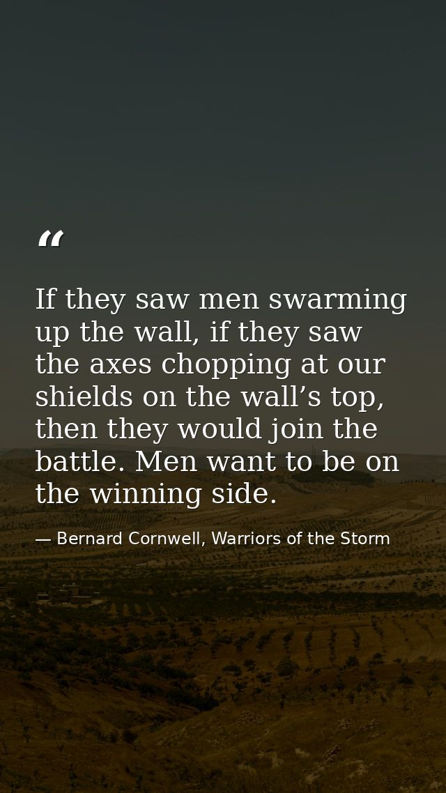 If they saw men swarming up the wall, if they saw the axes chopping at our shields on the wall’s top, then they would jo — Bernard Cornwell, Warriors of the Storm