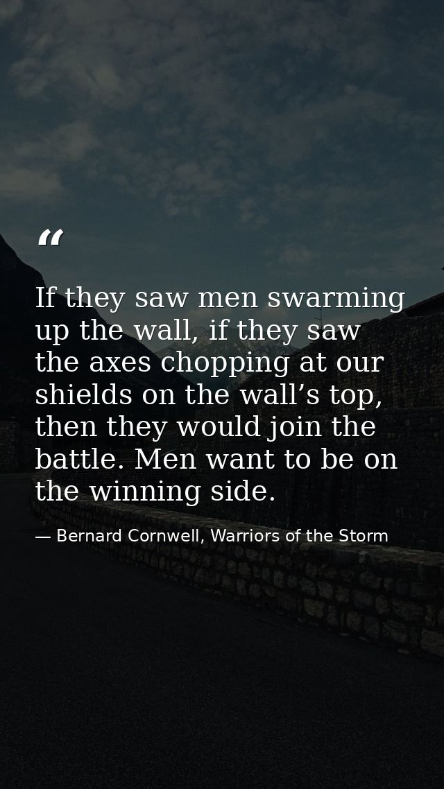 If they saw men swarming up the wall, if they saw the axes chopping at our shields on the wall’s top, then they would jo — Bernard Cornwell, Warriors of the Storm