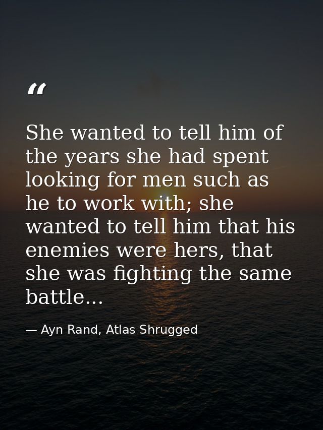 She wanted to tell him of the years she had spent looking for men such as he to work with; she wanted to tell him that h — Ayn Rand, Atlas Shrugged