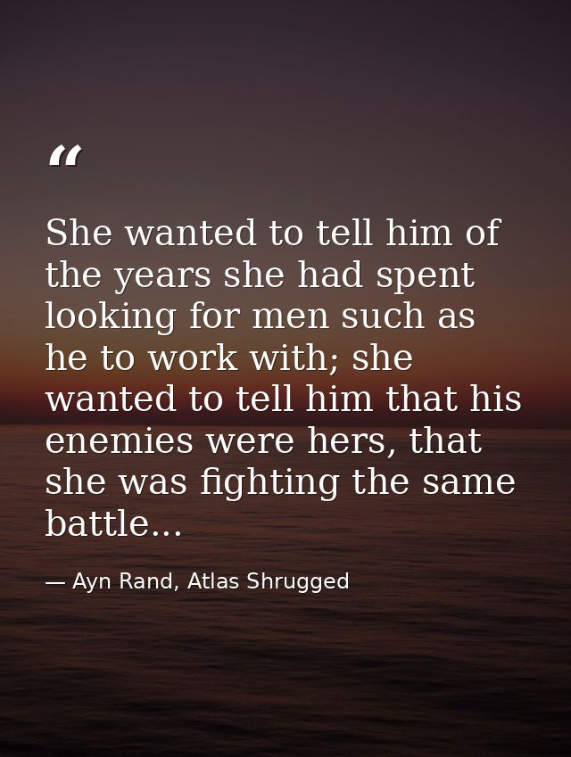 She wanted to tell him of the years she had spent looking for men such as he to work with; she wanted to tell him that h — Ayn Rand, Atlas Shrugged