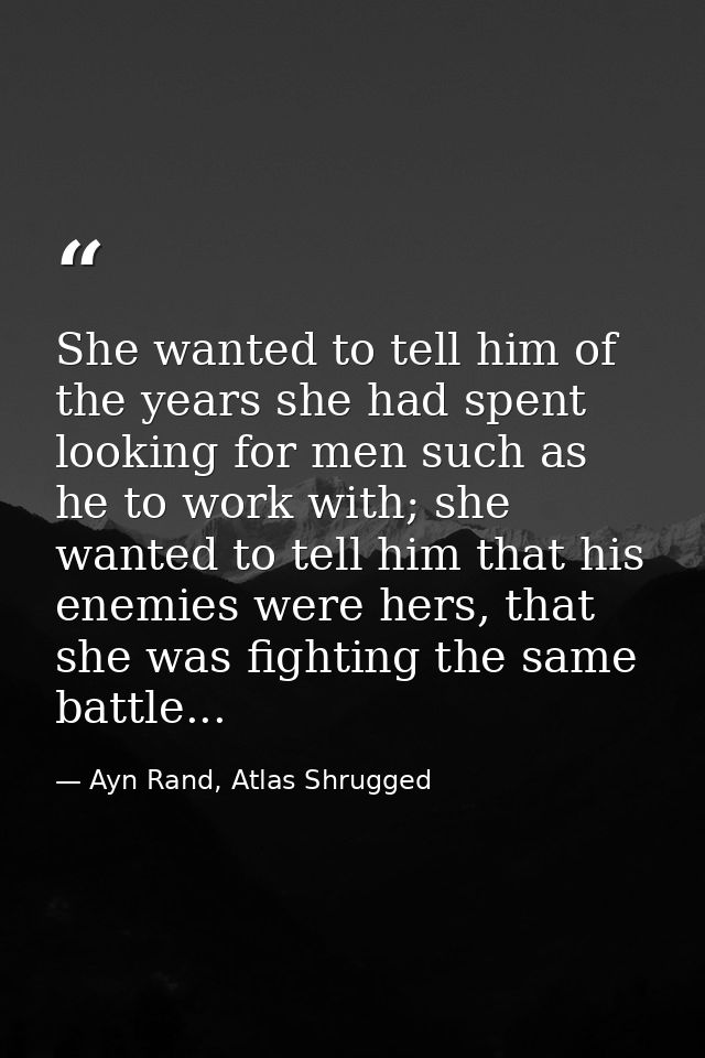 She wanted to tell him of the years she had spent looking for men such as he to work with; she wanted to tell him that h — Ayn Rand, Atlas Shrugged