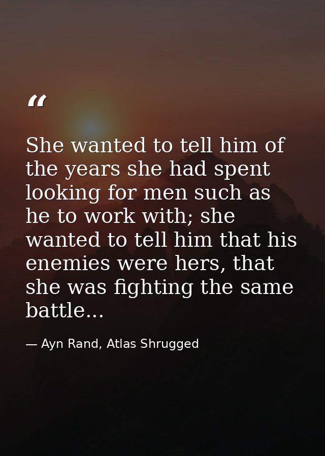 She wanted to tell him of the years she had spent looking for men such as he to work with; she wanted to tell him that h — Ayn Rand, Atlas Shrugged