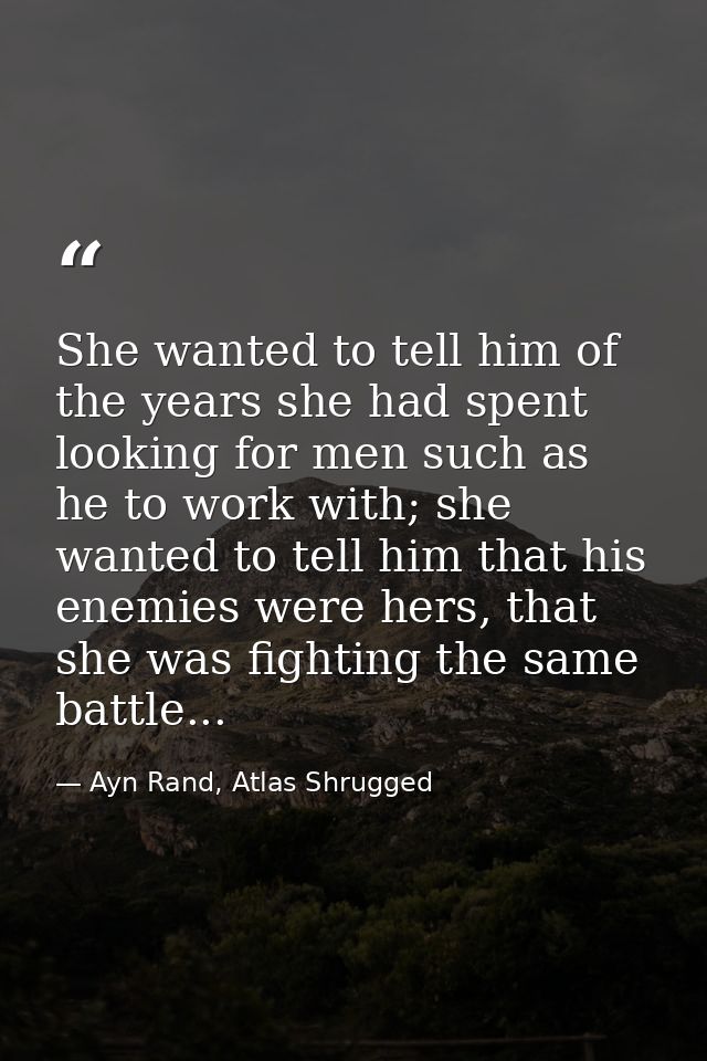 She wanted to tell him of the years she had spent looking for men such as he to work with; she wanted to tell him that h — Ayn Rand, Atlas Shrugged