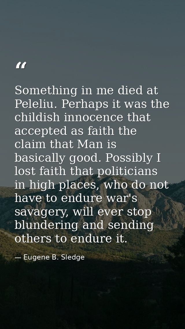 Something in me died at Peleliu. Perhaps it was the childish innocence that accepted as faith the claim that Man is basi — Eugene B. Sledge