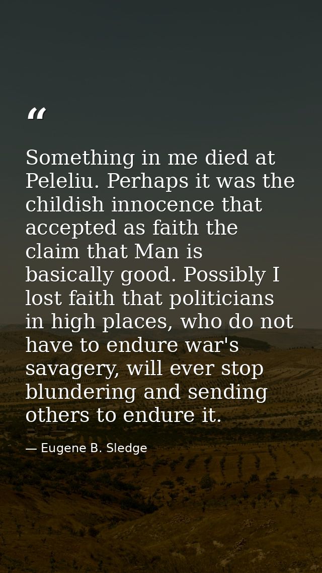 Something in me died at Peleliu. Perhaps it was the childish innocence that accepted as faith the claim that Man is basi — Eugene B. Sledge