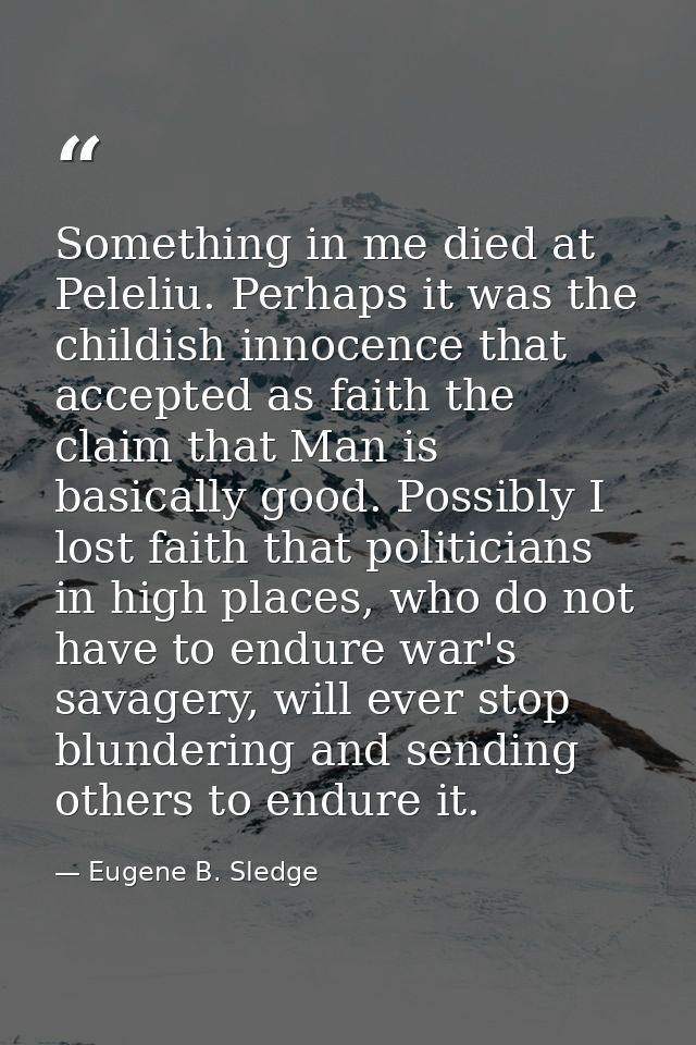 Something in me died at Peleliu. Perhaps it was the childish innocence that accepted as faith the claim that Man is basi — Eugene B. Sledge