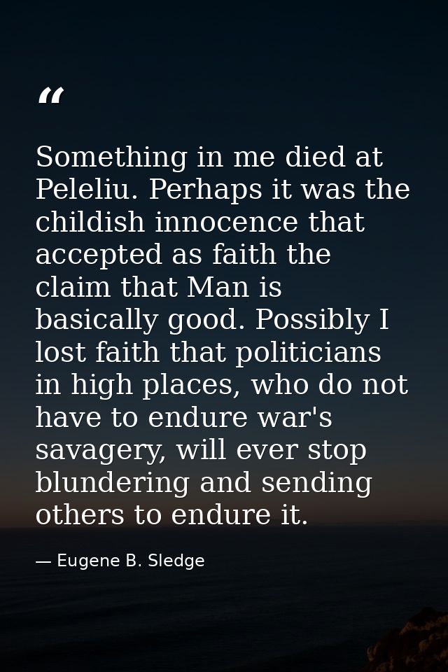 Something in me died at Peleliu. Perhaps it was the childish innocence that accepted as faith the claim that Man is basi — Eugene B. Sledge