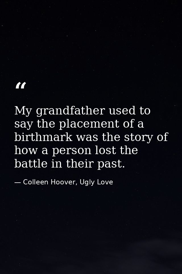 My grandfather used to say the placement of a birthmark was the story of how a person lost the battle in their past. — Colleen Hoover, Ugly Love