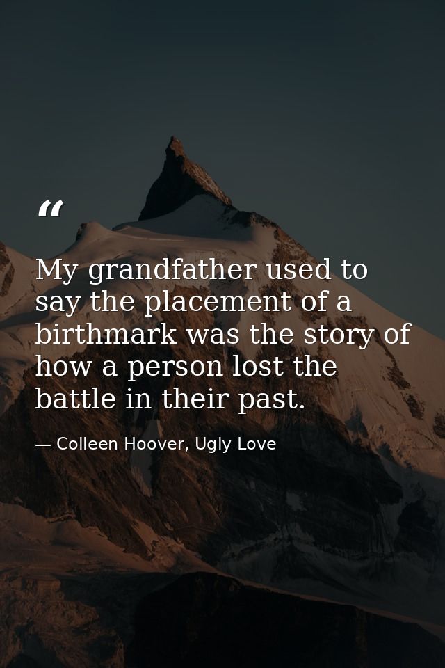 My grandfather used to say the placement of a birthmark was the story of how a person lost the battle in their past. — Colleen Hoover, Ugly Love