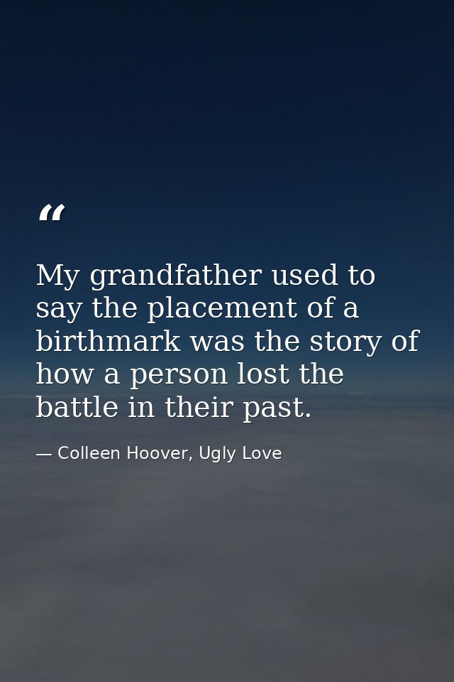 My grandfather used to say the placement of a birthmark was the story of how a person lost the battle in their past. — Colleen Hoover, Ugly Love