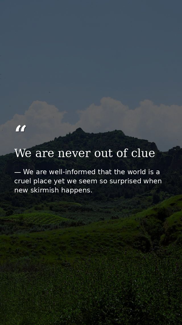 We are never out of clue — We are well-informed that the world is a cruel place yet we seem so surprised when new skirmish happens.