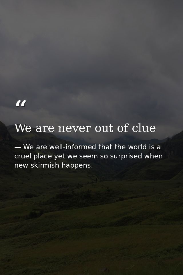 We are never out of clue — We are well-informed that the world is a cruel place yet we seem so surprised when new skirmish happens.