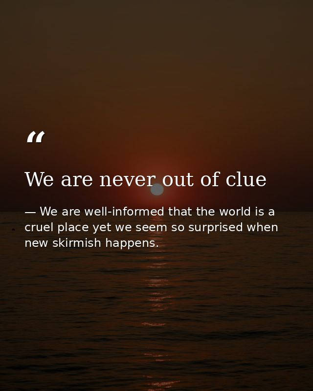 We are never out of clue — We are well-informed that the world is a cruel place yet we seem so surprised when new skirmish happens.