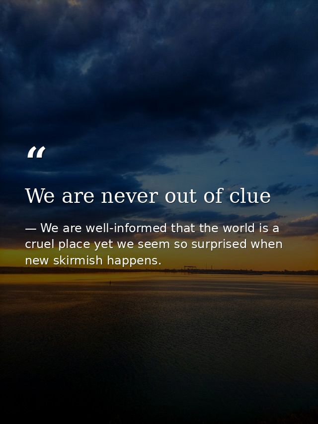 We are never out of clue — We are well-informed that the world is a cruel place yet we seem so surprised when new skirmish happens.