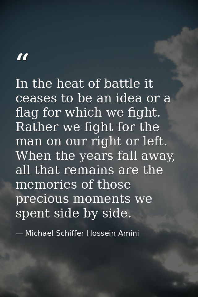 In the heat of battle it ceases to be an idea or a flag for which we fight. Rather we fight for the man on our right or  — Michael Schiffer Hossein Amini