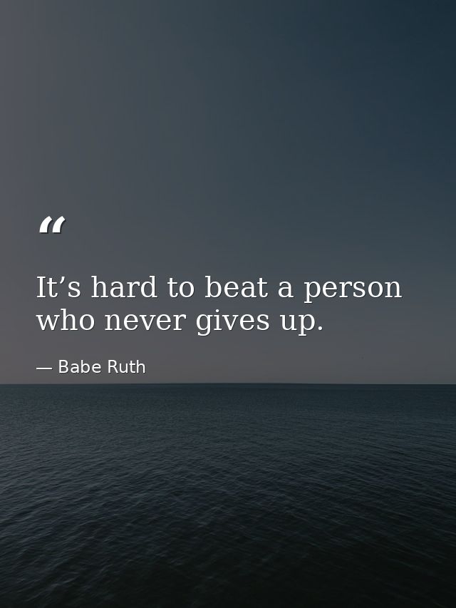 It’s hard to beat a person who never gives up. — Babe Ruth