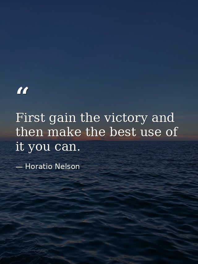 First gain the victory and then make the best use of it you can. — Horatio Nelson
