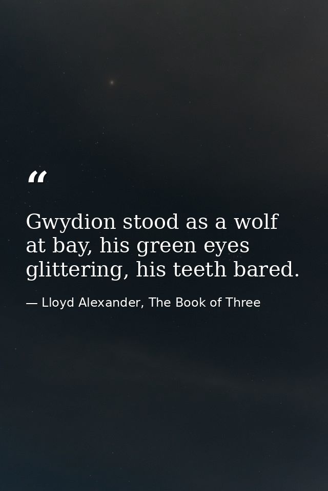 Gwydion stood as a wolf at bay, his green eyes glittering, his teeth bared. — Lloyd Alexander, The Book of Three