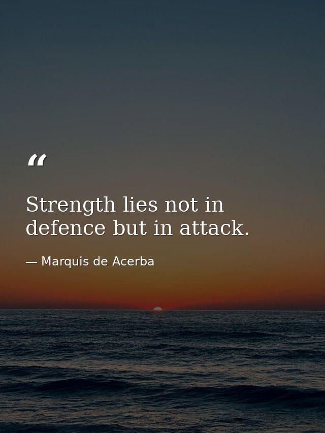 Strength lies not in defence but in attack. — Marquis de Acerba