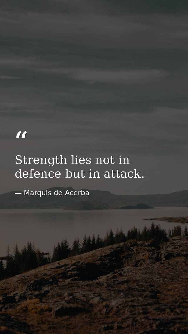 Strength lies not in defence but in attack. — Marquis de Acerba