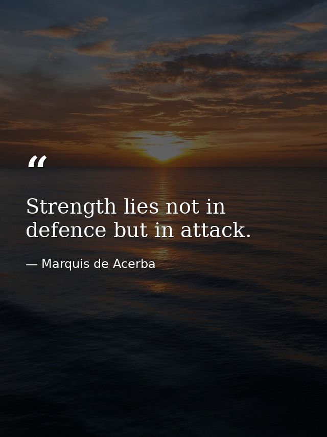 Strength lies not in defence but in attack. — Marquis de Acerba