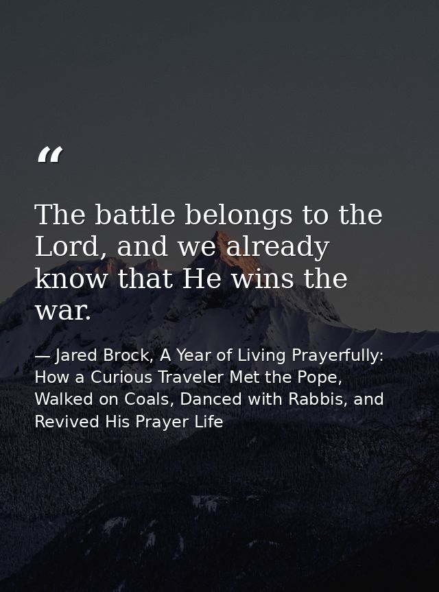 The battle belongs to the Lord, and we already know that He wins the war. — Jared Brock, A Year of Living Prayerfully: How a Curious Traveler Met the Pope, Walked on Coals, Danced with Rabbis, and Revived His Prayer Life