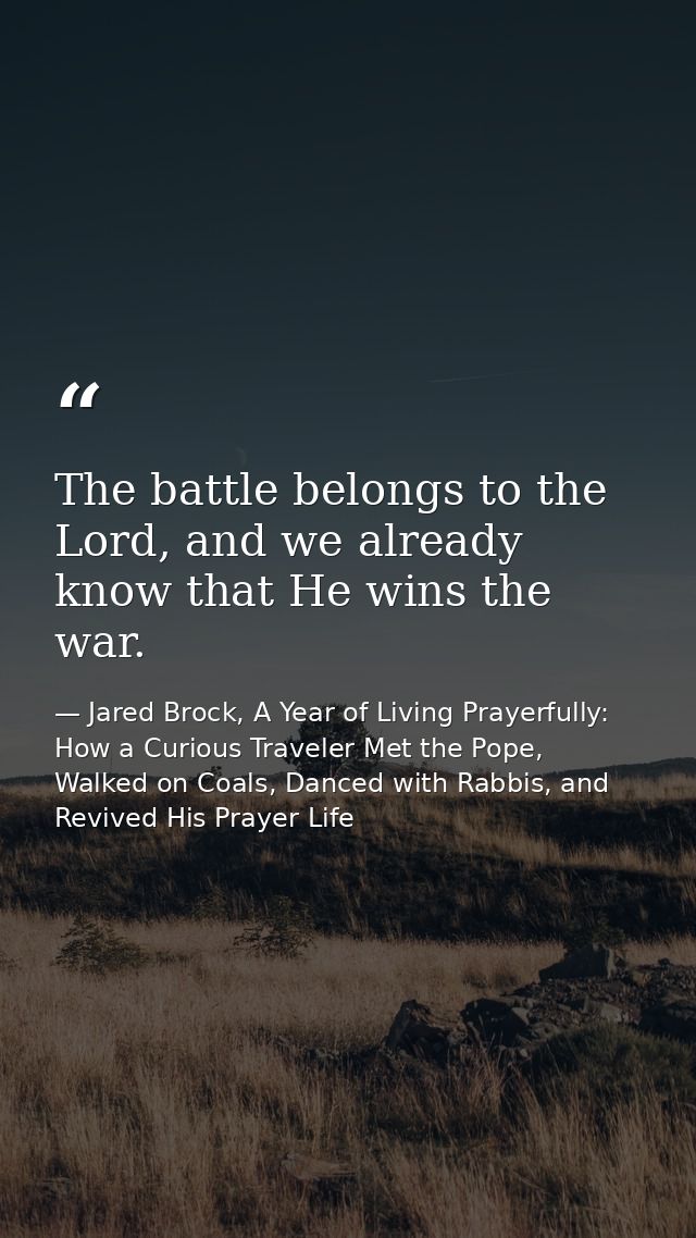 The battle belongs to the Lord, and we already know that He wins the war. — Jared Brock, A Year of Living Prayerfully: How a Curious Traveler Met the Pope, Walked on Coals, Danced with Rabbis, and Revived His Prayer Life
