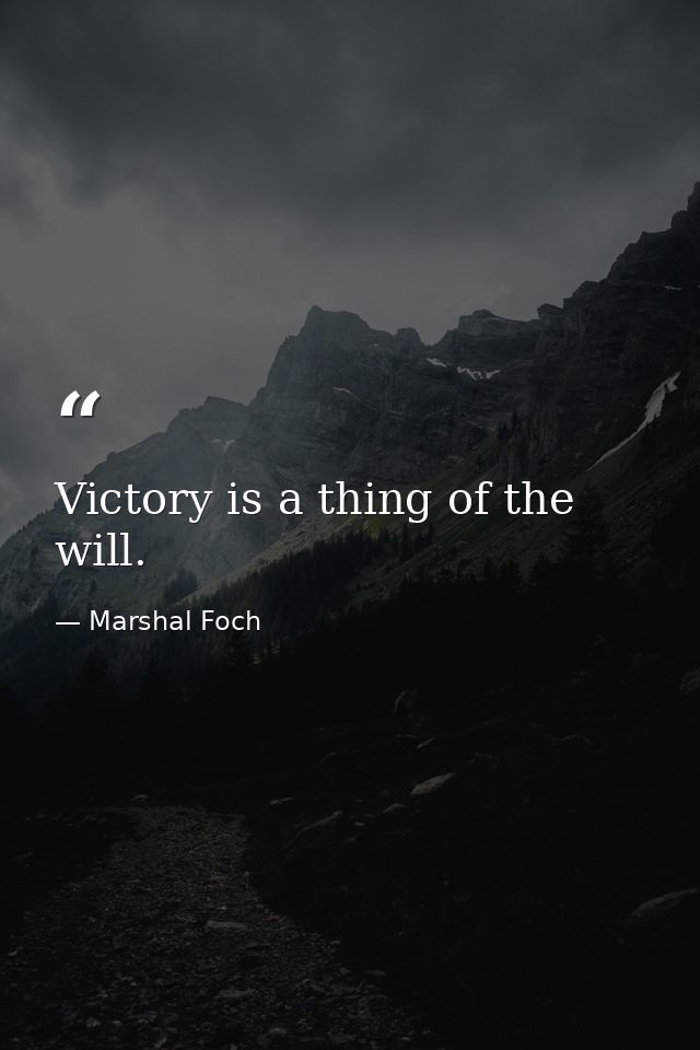 Victory is a thing of the will. — Marshal Foch