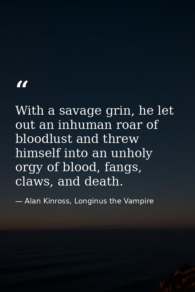 With a savage grin, he let out an inhuman roar of bloodlust and threw himself into an unholy orgy of blood, fangs, claws — Alan Kinross, Longinus the Vampire