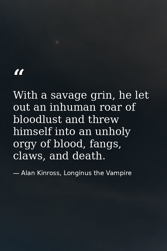 With a savage grin, he let out an inhuman roar of bloodlust and threw himself into an unholy orgy of blood, fangs, claws — Alan Kinross, Longinus the Vampire