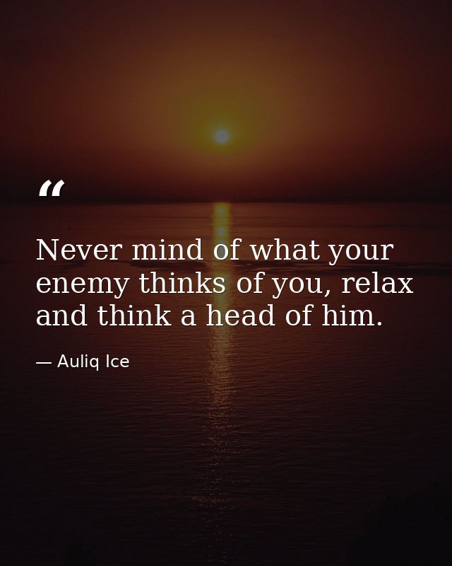 Never mind of what your enemy thinks of you, relax and think a head of him. — Auliq Ice