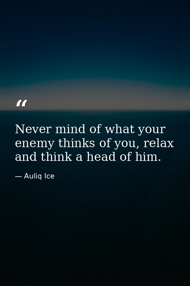 Never mind of what your enemy thinks of you, relax and think a head of him. — Auliq Ice