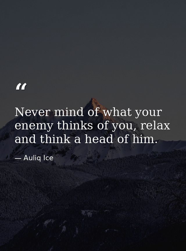 Never mind of what your enemy thinks of you, relax and think a head of him. — Auliq Ice