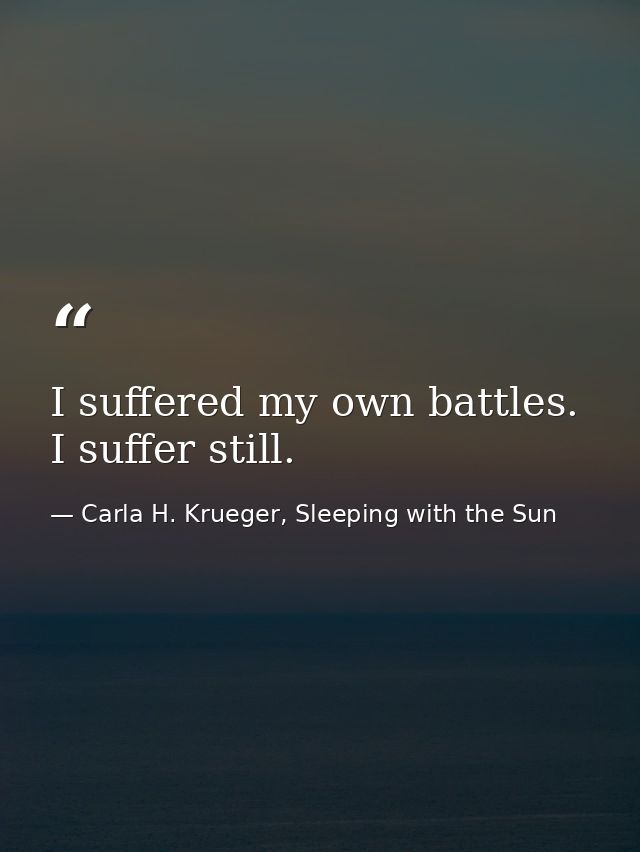 I suffered my own battles. I suffer still. — Carla H. Krueger, Sleeping with the Sun