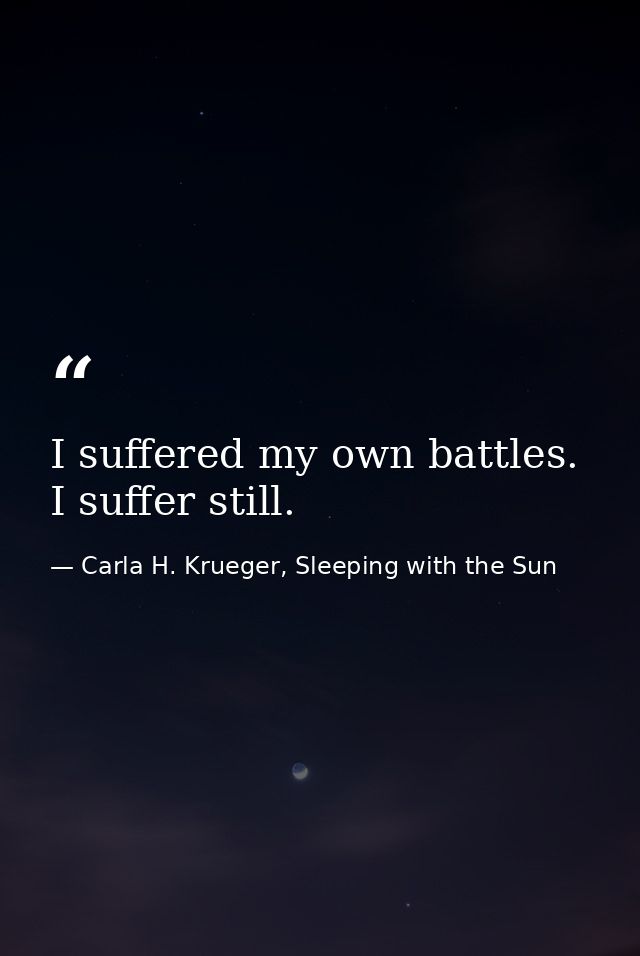I suffered my own battles. I suffer still. — Carla H. Krueger, Sleeping with the Sun