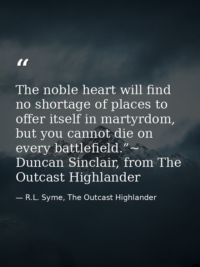 The noble heart will find no shortage of places to offer itself in martyrdom, but you cannot die on every battlefield.”~ — R.L. Syme, The Outcast Highlander