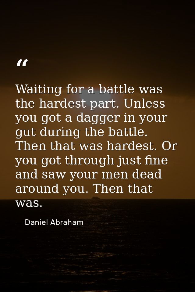 Waiting for a battle was the hardest part. Unless you got a dagger in your gut during the battle. Then that was hardest. — Daniel Abraham