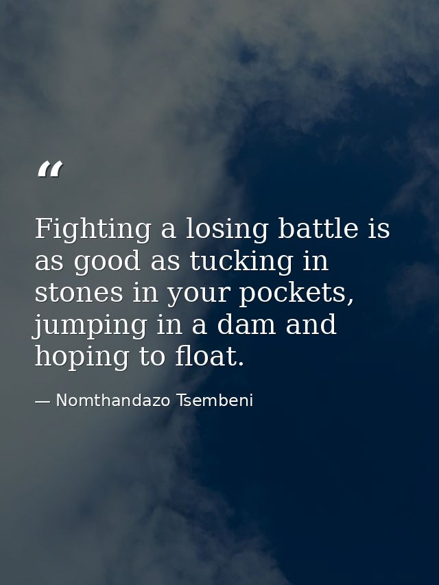 Fighting a losing battle is as good as tucking in stones in your pockets, jumping in a dam and hoping to float. — Nomthandazo Tsembeni