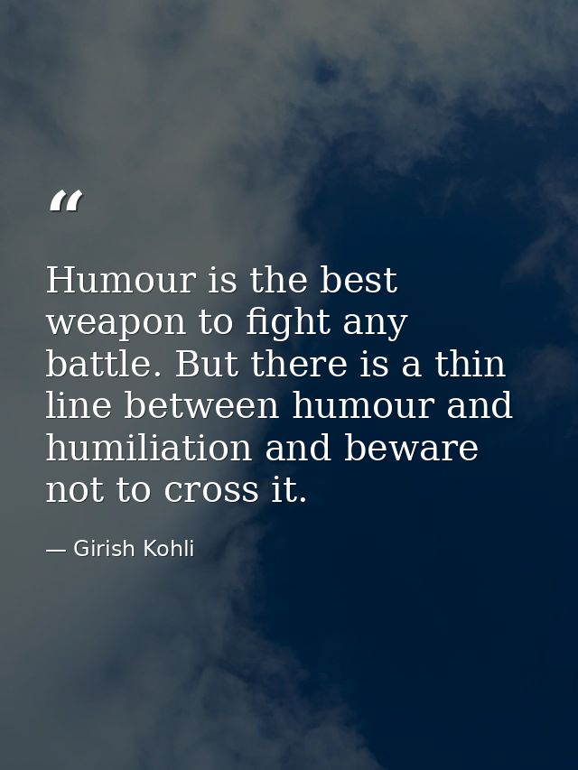 Humour is the best weapon to fight any battle. But there is a thin line between humour and humiliation and beware not to — Girish Kohli